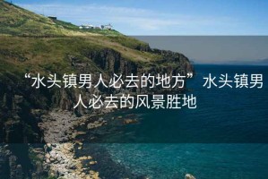 “水頭鎮(zhèn)男人必去的地方”水頭鎮(zhèn)男人必去的風(fēng)景勝地