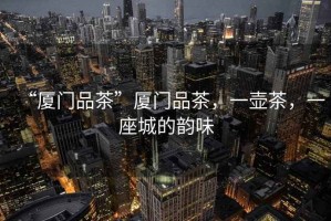 “廈門品茶”廈門品茶，一壺茶，一座城的韻味