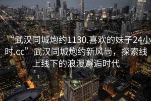 “武漢同城炮約1130.喜歡的妹子24小時.cc”武漢同城炮約新風(fēng)尚，探索線上線下的浪漫邂逅時代