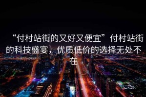 “付村站街的又好又便宜”付村站街的科技盛宴，優(yōu)質(zhì)低價(jià)的選擇無處不在