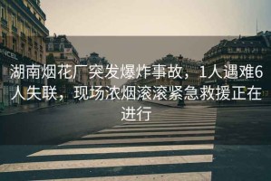 湖南煙花廠突發(fā)爆炸事故，1人遇難6人失聯(lián)，現(xiàn)場(chǎng)濃煙滾滾緊急救援正在進(jìn)行