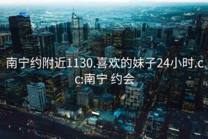 南寧約附近1130.喜歡的妹子24小時.cc:南寧 約會