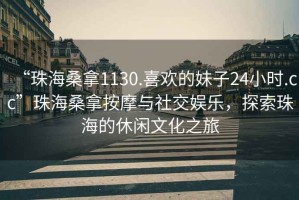 “珠海桑拿1130.喜歡的妹子24小時.cc”珠海桑拿按摩與社交娛樂，探索珠海的休閑文化之旅