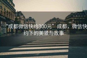 “成都微信快約300元”成都，微信快約下的美景與故事