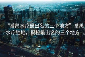 “番禺水療最出名的三個地方”番禺水療勝地，揭秘最出名的三個地方