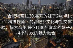 “合肥喝茶1130.喜歡的妹子24小時.cc”科技視角下的合肥茶文化與社交體驗，探索合肥喝茶1130與喜歡的妹子24小時.cc的魅力融合