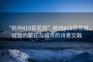 “杭州419百花坊”杭州419百花坊，綻放的繁花與城市的詩意交融
