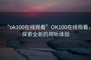 “ok100在線觀看”O(jiān)K100在線觀看，探索全新的視聽體驗
