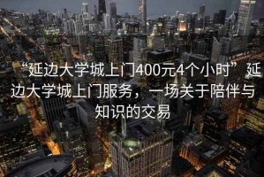 “延邊大學(xué)城上門400元4個(gè)小時(shí)”延邊大學(xué)城上門服務(wù)，一場關(guān)于陪伴與知識的交易