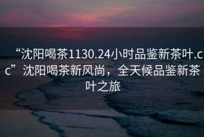 “沈陽(yáng)喝茶1130.24小時(shí)品鑒新茶葉.cc”沈陽(yáng)喝茶新風(fēng)尚，全天候品鑒新茶葉之旅