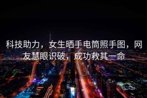 科技助力，女生曬手電筒照手圖，網(wǎng)友慧眼識(shí)破，成功救其一命