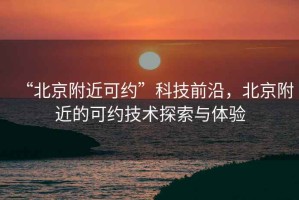 “北京附近可約”科技前沿，北京附近的可約技術(shù)探索與體驗(yàn)