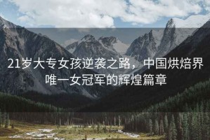 21歲大專女孩逆襲之路，中國烘焙界唯一女冠軍的輝煌篇章