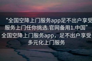“全國空降上門服務(wù)app足不出戶享受服務(wù)上門任你挑選.官網(wǎng)備用1.中國”全國空降上門服務(wù)app，足不出戶享受多元化上門服務(wù)