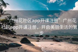 “廣州花社區(qū)app開課注冊”廣州花社區(qū)app開課注冊，開啟美麗生活的第一步