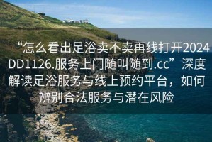 “怎么看出足浴賣不賣再線打開2024DD1126.服務(wù)上門隨叫隨到.cc”深度解讀足浴服務(wù)與線上預(yù)約平臺，如何辨別合法服務(wù)與潛在風(fēng)險