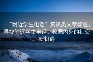 “附近學(xué)生電話”資訊類文章標(biāo)題，尋找附近學(xué)生電話，校園內(nèi)外的社交新機(jī)遇