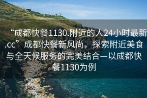 “成都快餐1130.附近的人24小時(shí)最新.cc”成都快餐新風(fēng)尚，探索附近美食與全天候服務(wù)的完美結(jié)合—以成都快餐1130為例