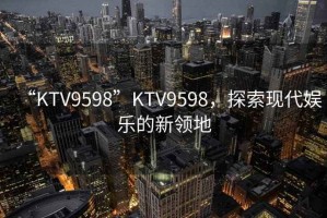 “KTV9598”KTV9598，探索現(xiàn)代娛樂(lè)的新領(lǐng)地