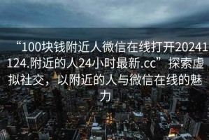 “100塊錢附近人微信在線打開20241124.附近的人24小時最新.cc”探索虛擬社交，以附近的人與微信在線的魅力