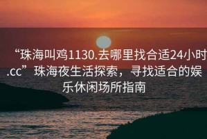 “珠海叫雞1130.去哪里找合適24小時.cc”珠海夜生活探索，尋找適合的娛樂休閑場所指南