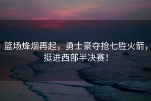 籃場(chǎng)烽煙再起，勇士豪奪搶七勝火箭，挺進(jìn)西部半決賽！