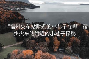 “宿州火車(chē)站附近的小巷子在哪”宿州火車(chē)站附近的小巷子探秘