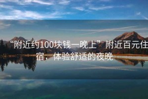 “附近約100塊錢一晚上”附近百元住宿，體驗舒適的夜晚