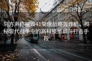 烏方聲稱摧毀41架俄戰(zhàn)略轟炸機(jī)，揭秘現(xiàn)代戰(zhàn)爭(zhēng)中的高科技偵察與打擊手段