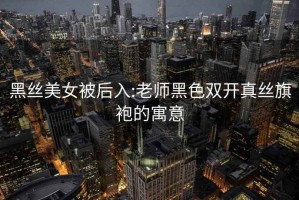 黑絲美女被后入:老師黑色雙開(kāi)真絲旗袍的寓意