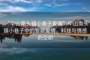“中山南頭鎮(zhèn)小巷子愛情”中山南頭鎮(zhèn)小巷子中的智能愛情，科技與情感的交織