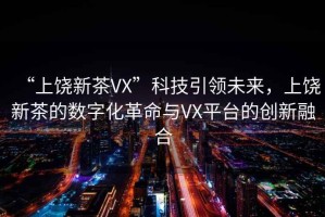 “上饒新茶VX”科技引領(lǐng)未來，上饒新茶的數(shù)字化革命與VX平臺(tái)的創(chuàng)新融合
