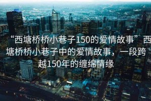 “西塘橋橋小巷子150的愛情故事”西塘橋橋小巷子中的愛情故事，一段跨越150年的纏綿情緣