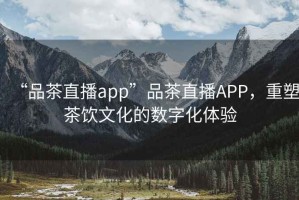 “品茶直播app”品茶直播APP，重塑茶飲文化的數(shù)字化體驗
