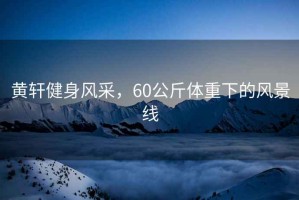 黃軒健身風(fēng)采，60公斤體重下的風(fēng)景線