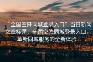 “全國(guó)空降同城登錄入口”當(dāng)日新聞文章標(biāo)題，全國(guó)空降同城登錄入口，革新同城服務(wù)的全新體驗(yàn)