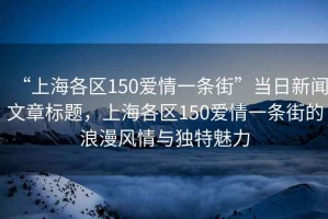 “上海各區(qū)150愛(ài)情一條街”當(dāng)日新聞文章標(biāo)題，上海各區(qū)150愛(ài)情一條街的浪漫風(fēng)情與獨(dú)特魅力