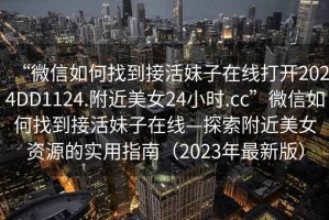 “微信如何找到接活妹子在線打開2024DD1124.附近美女24小時(shí).cc”微信如何找到接活妹子在線—探索附近美女資源的實(shí)用指南（2023年最新版）