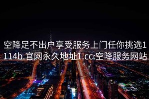 空降足不出戶享受服務(wù)上門任你挑選1114b.官網(wǎng)永久地址1.cc:空降服務(wù)網(wǎng)站