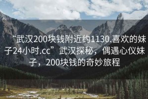 “武漢200塊錢附近約1130.喜歡的妹子24小時.cc”武漢探秘，偶遇心儀妹子，200塊錢的奇妙旅程