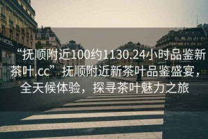 “撫順附近100約1130.24小時品鑒新茶葉.cc”撫順附近新茶葉品鑒盛宴，全天候體驗，探尋茶葉魅力之旅