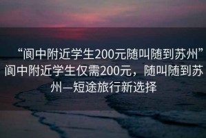 “閬中附近學生200元隨叫隨到蘇州”閬中附近學生僅需200元，隨叫隨到蘇州—短途旅行新選擇