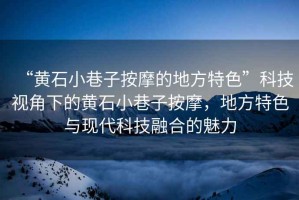 “黃石小巷子按摩的地方特色”科技視角下的黃石小巷子按摩，地方特色與現(xiàn)代科技融合的魅力