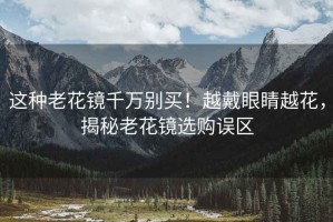 這種老花鏡千萬(wàn)別買！越戴眼睛越花，揭秘老花鏡選購(gòu)誤區(qū)