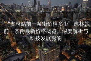 “虎林站前一條街價(jià)格多少”虎林站前一條街最新價(jià)格概覽，深度解析與科技發(fā)展影響