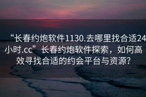 “長春約炮軟件1130.去哪里找合適24小時.cc”長春約炮軟件探索，如何高效尋找合適的約會平臺與資源？
