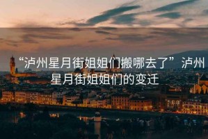 “瀘州星月街姐姐們搬哪去了”瀘州星月街姐姐們的變遷
