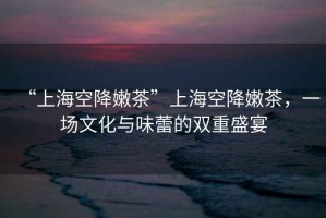 “上?？战的鄄琛鄙虾？战的鄄?，一場文化與味蕾的雙重盛宴