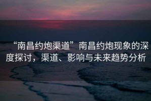 “南昌約炮渠道”南昌約炮現(xiàn)象的深度探討，渠道、影響與未來(lái)趨勢(shì)分析