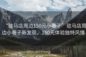“駐馬店周邊150元小巷子”駐馬店周邊小巷子新發(fā)現(xiàn)，150元體驗獨特風(fēng)情